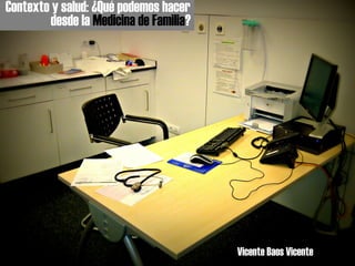 Contexto y salud: ¿Qué podemos hacer
desde la Medicina de Familia?
Vicente Baos Vicente
 
