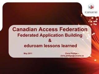 Canadian Access Federation Federated Application Building  & eduroamlessons learned May 2011 Chris Phillips –chris.phillips@canarie.ca 