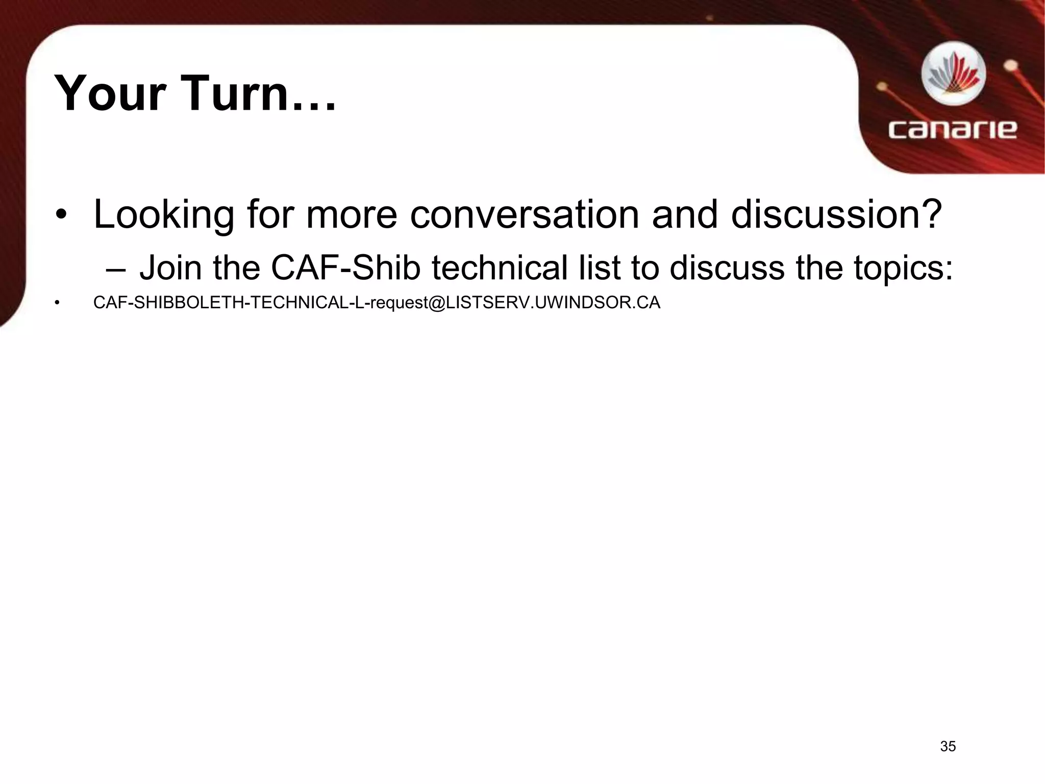 Your Turn…Looking for more conversation and discussion?Join the CAF-Shib technical list to discuss the topics:CAF-SHIBBOLETH-TECHNICAL-L-request@LISTSERV.UWINDSOR.CA35