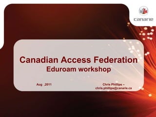 Canadian Access Federation Eduroam workshop Aug  ,2011 Chris Phillips –chris.phillips@canarie.ca 