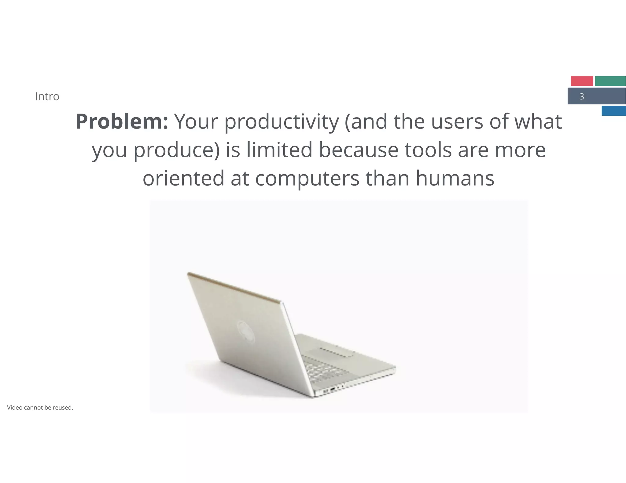 3
Problem: Your productivity (and the users of what 
you produce) is limited because tools are more 
oriented at computers than humans
Intro
Video cannot be reused.
 