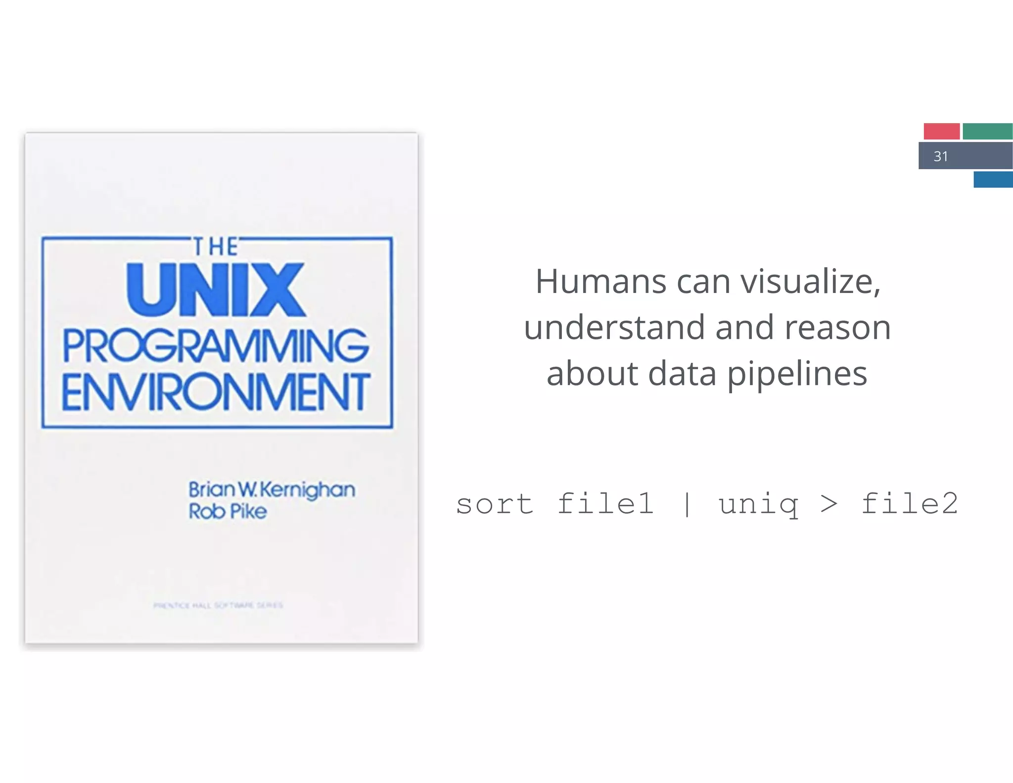 31
Humans can visualize,
understand and reason
about data pipelines
sort file1 | uniq > file2
 