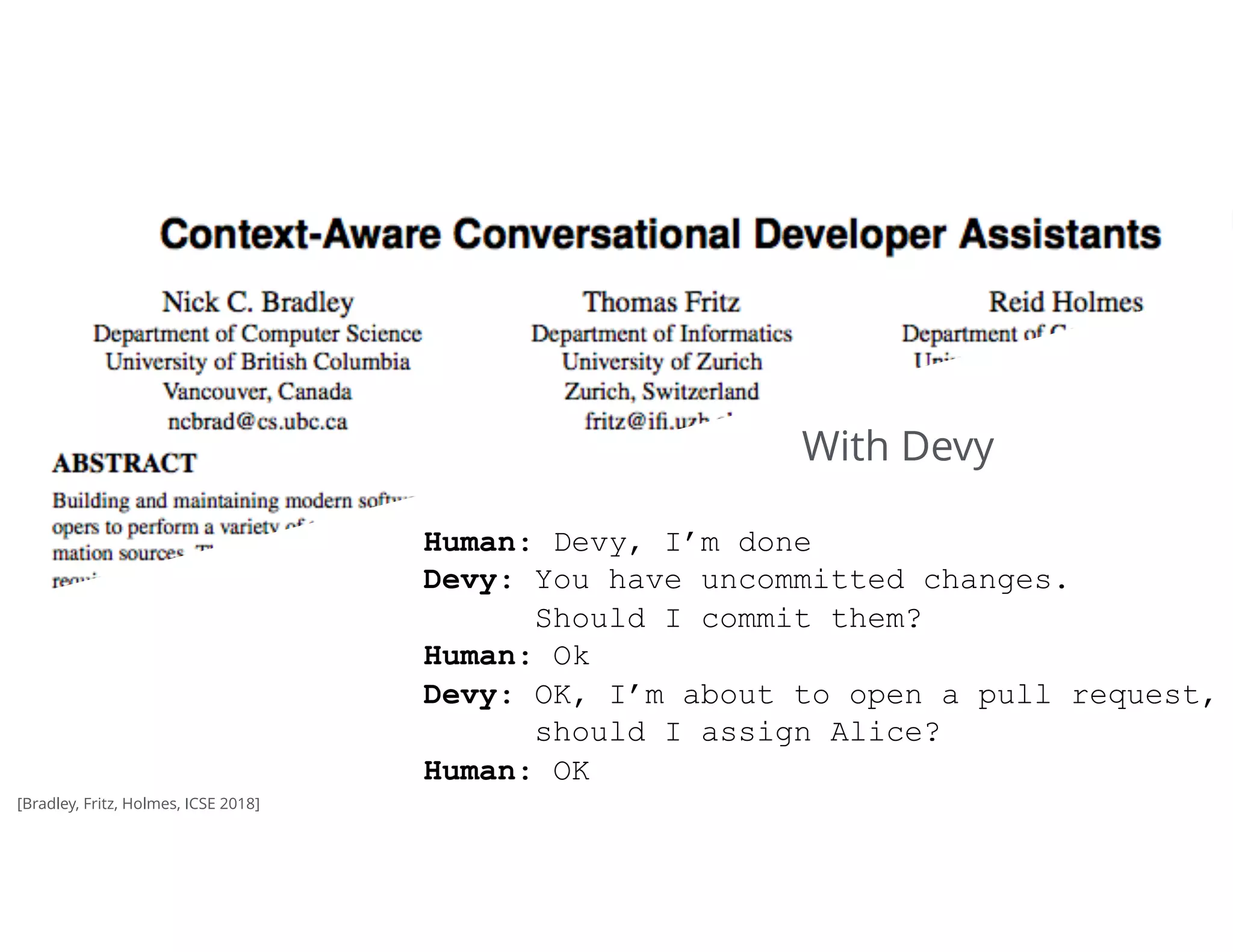 37Tomorrow
Human: Devy, I’m done 
Devy: You have uncommitted changes.  
Should I commit them?
Human: Ok
Devy: OK, I’m about to open a pull request,
should I assign Alice?
Human: OK
With Devy
[Bradley, Fritz, Holmes, ICSE 2018]
 