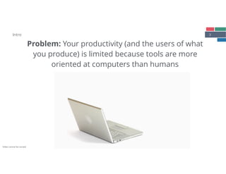 3
Problem: Your productivity (and the users of what 
you produce) is limited because tools are more 
oriented at computers than humans
Intro
Video cannot be reused.
 