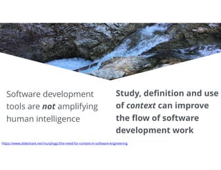 34Tomorrow
Software development
tools are not amplifying
human intelligence
Study, deﬁnition and use
of context can improve
the ﬂow of software
development work
https://www.slideshare.net/murphygc/the-need-for-context-in-software-engineering
 