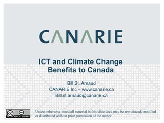 ICT and Climate Change Benefits to Canada Bill St. Arnaud CANARIE Inc – www.canarie.ca [email_address] Unless otherwise noted all material in this slide deck may be reproduced, modified or distributed without prior permission of the author 