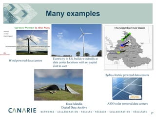 Many examples Hydro-electric powered data centers Data Islandia Digital Data Archive ASIO solar powered data centers Wind powered data centers 17 Ecotricity in UK builds windmills at data center locations with no capital cost to user 