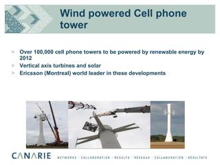 Wind powered Cell phone tower Over 100,000 cell phone towers to be powered by renewable energy by 2012 Vertical axis turbines and solar Ericsson (Montreal) world leader in these developments 