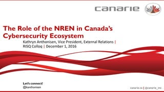 canarie.ca | @canarie_inc
The Role of the NREN in Canada’s
Cybersecurity Ecosystem
Kathryn Anthonisen, Vice President, External Relations |
RISQ Colloq | December 1, 2016
Let’s connect!
@kanthonisen
 