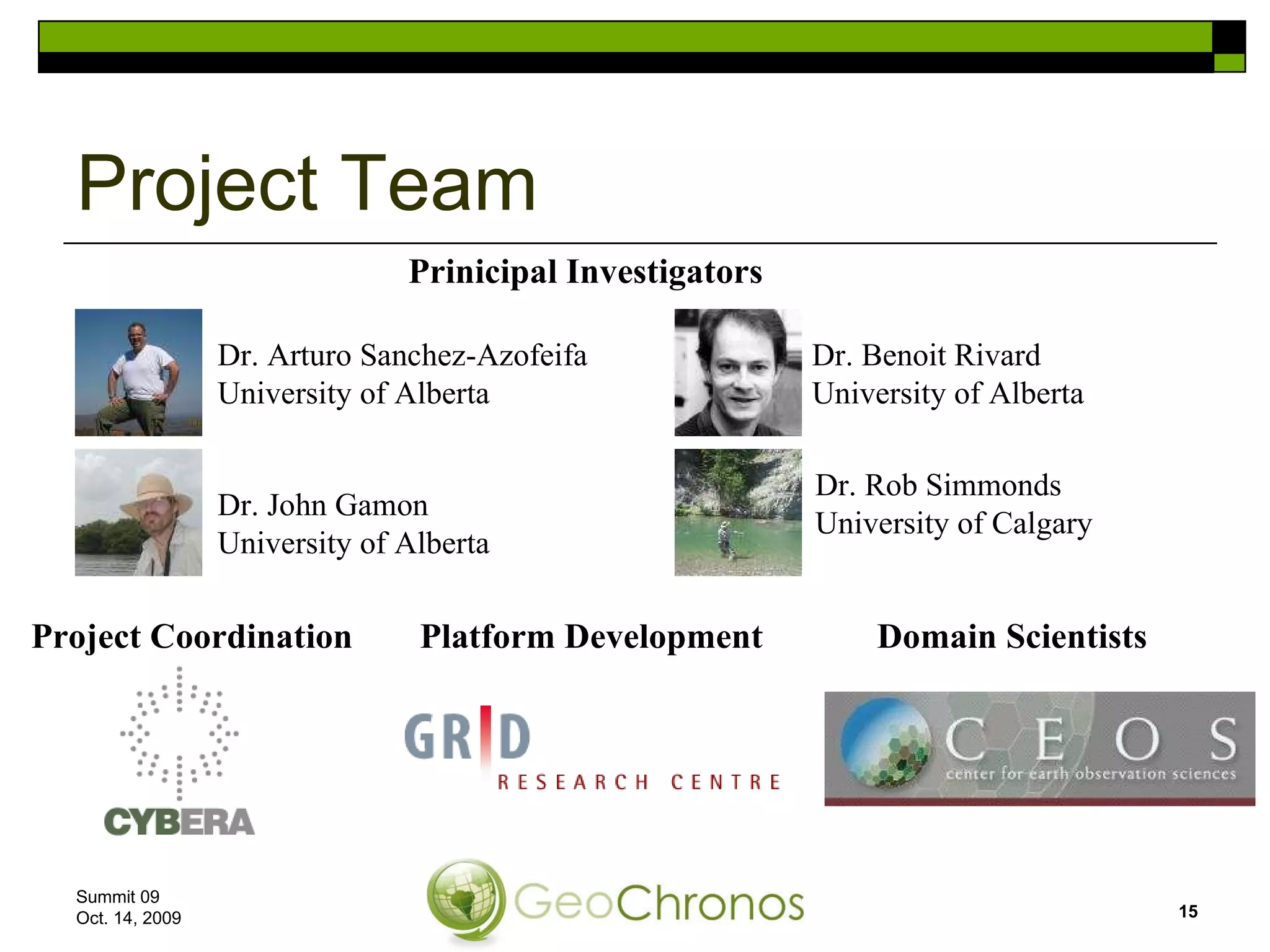 Project Team Summit 09  Oct. 14, 2009 Dr. Arturo Sanchez-Azofeifa University of Alberta Dr. John Gamon University of Alberta Dr. Benoit Rivard University of Alberta Dr. Rob Simmonds University of Calgary Prinicipal Investigators Project Coordination Platform Development Domain Scientists 