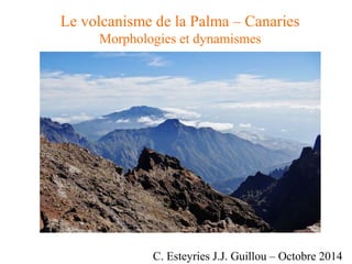 Le volcanisme de la Palma – Canaries
Morphologies et dynamismes
C. Esteyries J.J. Guillou – Octobre 2014
 