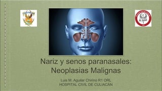 Nariz y senos paranasales:
Neoplasias Malignas
Luis M. Aguilar Chirino R1 ORL
HOSPITAL CIVIL DE CULIACÁN
 