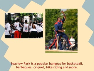 Seaview Park is a popular hangout for basketball,
   barbeques, criquet, bike riding and more.
 