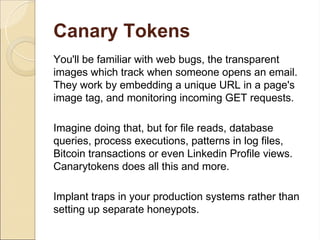 Canary Tokens
You'll be familiar with web bugs, the transparent
images which track when someone opens an email.
They work ...