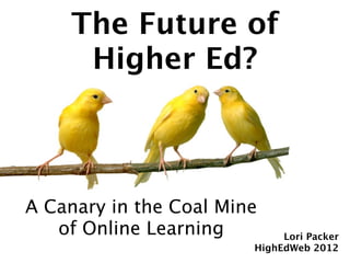 The Future of
     Higher Ed?



A Canary in the Coal Mine
   of Online Learning        Lori Packer
                        HighEdWeb 2012
 