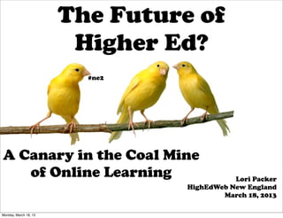 The Future of
                        Higher Ed?
                         #ne2




A Canary in the Coal Mine
   of Online Learning                       Lori Packer
                                 HighEdWeb New England
                                         March 18, 2013

Monday, March 18, 13
 