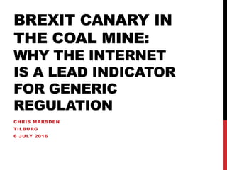 BREXIT CANARY IN
THE COAL MINE:
WHY THE INTERNET
IS A LEAD INDICATOR
FOR GENERIC
REGULATION
CHRIS MARSDEN
TILBURG
6 JULY 2016
 