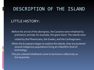 DESCRIPTION OF THE ISLAND <ul><li>LITTLE HISTORY: </li></ul><ul><li>-Before the arrival of the aborigines, the Canaries we...