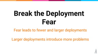 Break the Deployment
Fear
Fear leads to fewer and larger deployments
Larger deployments introduce more problems
5
 