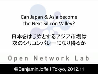 Can	
  Japan	
  &	
  Asia	
  become	
  
   the	
  Next	
  Silicon	
  Valley?	
  
                    	
  
日本をはじめとするアジア市場は	
  
次のシリコンバレーになり得るか	
  



 @BenjaminJoffe | Tokyo, 2012.11!
 