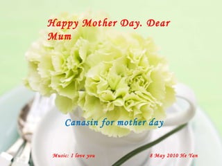 Happy Mother Day. Dear Mum Music: I love you 8 May 2010 He Yan Canasin for mother day 