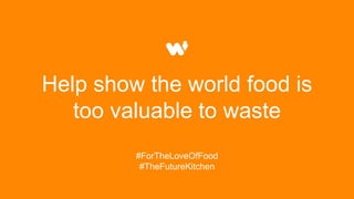 Help show the world food is
too valuable to waste
#ForTheLoveOfFood
#TheFutureKitchen
 