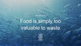Food is simply too
valuable to waste
WE BELIEVE
 