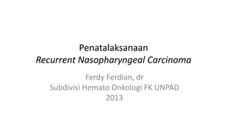 Penatalaksanaan
Recurrent Nasopharyngeal Carcinoma
Ferdy Ferdian, dr
Subdivisi Hemato Onkologi FK UNPAD
2013
 