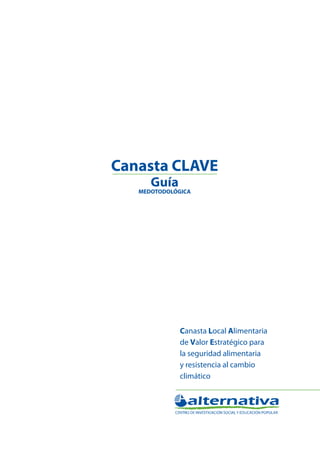 Canasta Local Alimentaria de Valor Estratégico para la
seguridad alimentaria y resistencia al cambio climático

Canasta CLAVE
Guía metodológica

Canasta CLAVE
Guía

MEDOTODOLÓGICA

Canasta Local Alimentaria
de Valor Estratégico para
la seguridad alimentaria
y resistencia al cambio
climático

 