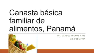 Canasta básica
familiar de
alimentos, Panamá
DR. MANUEL THOMAS RIOS
MR. PEDIATRIA
 