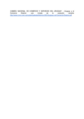 CAMARA NACIONAL DE COMERCIO Y SERVICIOS DEL URUGUAY - Uruguay y el
Comercio Exterior: una mirada de la evolución reciente
http://www.cncs.com.uy/content/uploads/Informe-263-Uruguay-y-el-Comercio-Exterior.pdf
 