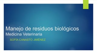 Manejo de residuos biológicos
Medicina Veterinaria
SOFÍA CANASTO JIMÉNEZ
 