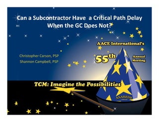 Can a Subcontractor Have a Critical Path Delay
          When the GC Does Not?



Christopher Carson, PSP
Shannon Campbell, PSP
 