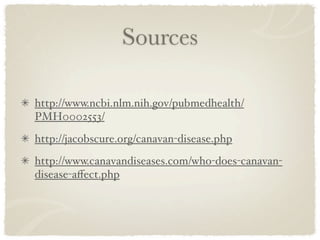 Sources

http://www.ncbi.nlm.nih.gov/pubmedhealth/
PMH0002553/
http://jacobscure.org/canavan-disease.php
http://www.canavandiseases.com/who-does-canavan-
disease-aﬀect.php
 
