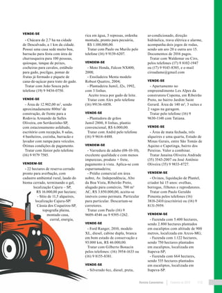 Revista Canavieiros Fevereiro de 2018 113
VENDE-SE
- Chácara de 2.7 ha na cidade
de Descalvado, a 1 km da cidade.
Possui uma casa sede muito boa,
barracão para festa com área de
churrasqueira para 100 pessoas,
quiosque, tanque de peixes,
cocheiras para cavalos, estábulo
para gado, pocilgas, pomar de
frutas já formado e piquete de
cana-de-açúcar para trato do gado.
Tratar com João Souza pelo
telefone (19) 9 9434-0750.
VENDE-SE
- Área de 12.902,00 m2
, sendo
aproximadamente 800m2
de
construção, de frente para a
Rodovia Armando de Salles
Oliveira, em Sertãozinho-SP,
com estacionamento asfaltado,
escritório com recepção, 8 salas,
4 banheiros, cozinha, barracão e
lavador com rampa para veículos.
Ótimas condições de pagamento.
Tratar com Júnior pelo telefone
(16) 9 9179 7585.
VENDEM-SE
- 22 hectares de reserva cerrado
pronto para averbação, com
cadastro ambiental rural, laudo do
bioma cerrado, terminando o gel,
localização Cajuru – SP,
R$ 16.000,00 por hectare;
- Sítio de 11,5 alqueires,
localização Cajuru-SP/
Cássia dos Coqueiros-SP,
topografia plaina,
montado casa,
curral, energia,
rica em água, 3 represas, ordenha
montada, pronto para pecuária,
R$ 1.100,000,00.
Tratar com Paulo ou Murilo pelo
telefone (16) 9 9139-6207.
VENDEM-SE
- Moto Honda, Falcon NX400,
2008;
- Ensiladeira Menta modelo
Robust Quattro, 2004;
- Plantadeira Jumil, J2s, 1992,
com 3 linhas.
Aceito troca por gado de leite.
Tratar com Alex pelo telefone
(16) 99136-6858.
VENDE-SE
- Plantadora de grãos
Jumil 2800, 8 linhas, plantio
convencional, R$ 6.000,00.
Tratar com André pelo telefone
(16) 9 9614-4488.
VENDEM-SE
- Varredura de adubo (08-10-10),
excelente qualidade e com menos
impurezas, produto + frete,
pagamento à vista. Aplica-se com
esparramadeira;
- Prédio comercial em área
nobre, Av. Independência, Alto
da Boa Vista, Ribeirão Preto,
alugado para comércio, 700 m²
AC, R$ 3.850.000,00, aceita-se
imóveis como permuta. Particular
para particular. Descartam-se
corretores.
Tratar com Paulo (16) 9
9609-4546 ou 9 9395-1262.
VENDE-SE
- Ford Ranger, 2010, modelo
XL, diesel, cabine dupla, branca
em bom estado de conservação e
93.000 km, R$ 46.000,00.
Tratar com Gilberto Bonacin
pelos telefones: (16) 3954-1633 ou
(16) 9 8155-8381.
VENDE-SE
- Silverado 6cc, diesel, preta,
ar-condicionado, direção
hidráulica, trava elétrica e alarme,
acompanha dois jogos de rodas,
sendo um aro 20 e outra aro 15.
Documentos de 2016 pagos.
Tratar com Waldemar ou Ciro,
pelos telefones (17) 9 8102-1947
ou (17) 9 9143-8385, e e-mail
ciroadame@gmail.com
VENDE-SE
- Apartamento no
empreendimento Les Alpes da
construtora Copema, em Ribeirão
Preto, no bairro Jardim Saint
Gerard. Área de 140 m², 3 suítes e
2 vagas na garagem.
Tratar pelo telefone (16) 9
9630-1148 com Tatiana.
VENDE-SE
- Área de mata fechada, três
alqueires e uma quarta, Estado de
Minas Gerais, entre São Tomás de
Aquino e Capetinga, bairro dos
Pereiras. Valor a combinar.
Tratar Janaína Oliveira Andrade
(35) 3543-2007 ou José Antônio
Oliveira (35) 9 9833-8727.
VENDEM-SE
- Ovinos, liquidação de Plantel,
criador há 15 anos: ovelhas,
borregas, filhotes e reprodutores.
Tratar com Paulo Geraldo
Pimenta pelos telefones (16)
3818-2410 (escritório) ou (16) 9
8131-5959.
VENDEM-SE
- Fazenda com 5.400 hectares,
sendo 2.800 hectares plantados
em eucaliptos com altitude de 900
metros, localizada em Arcos-MG;
- Fazenda com 1.122 hectares,
sendo 750 hectares plantados
em eucaliptos, localizada em
Itapeva-SP;
- Fazenda com 664 hectares,
sendo 535 hectares plantados
em eucaliptos, localizada em
Itapeva-SP.
 
