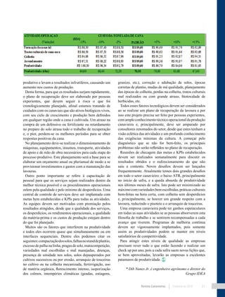 Revista Canavieiros Fevereiro de 2018 21
produtivo e levam a resultados infrutíferos, causando um
aumento nos custos de produção.
Desta forma, para que os resultados surjam rapidamente,
o plano de recuperação deve ser elaborado por pessoas
experientes, que devem seguir à risca o que foi
cronologicamente planejado, afinal estamos tratando de
cuidados com os canaviais que são ativos biológicos vivos,
com seu ciclo de crescimento e produção bem definidos
em qualquer região onde a cana é cultivada. Um atraso na
compra de um defensivo ou fertilizante ou retardamento
no preparo do solo atrasa todo o trabalho de recuperação
e, o pior, perdem-se os melhores períodos para se obter
respostas positivas da cana.
No planejamento deve-se realizar o dimensionamento de
máquinas, equipamentos, insumos, transporte, atividades
de apoio e de mão de obra necessários para cada etapa do
processo produtivo. Este planejamento será a base para se
elaborar um orçamento anual ou plurianual de modo a se
provisionar investimentos e gastos com a manutenção das
lavouras.
Outro ponto importante se refere à capacitação de
pessoal para que os serviços sejam realizados dentro da
melhor técnica possível e os procedimentos operacionais
zelem pela qualidade e pelo mínimo de desperdícios. Uma
central de controle de serviços deve ser implantada com
metas bem estabelecidas e KPIs para todas as atividades.
As equipes devem ser motivadas com premiação pelos
resultados atingidos, desde que a qualidade dos serviços,
os desperdícios, os rendimentos operacionais, a qualidade
da matéria-prima e os custos de produção estejam dentro
do que foi planejado.
Muitos são os fatores que interferem na produtividade
e todos eles ocorrem quase que simultaneamente ou em
interfaces sequenciais. Dentre eles podemos citar os
seguintes:compactaçãodossolos,falhasnostanddeplantio,
excesso de palha na linha, pragas de solo, matocompetição,
variedades mal escolhidas e mal manejadas, doenças,
presença de umidade nos solos, solos depauperados por
cultivos sucessivos ou por erosão, arranquio de touceiras
no cultivo ou na colheita mecanizada, fertirrigação, uso
de matéria orgânica, florescimento intenso, isoporização
dos colmos, intempéries climáticas (geadas, estiagens,
granizo, etc.), correção e adubação de solos, épocas
corretas de plantio, mudas de má qualidade, planejamento
das épocas de colheita, perdas na colheita, tratos culturais
mal realizados ou com grande atraso, fitotoxidade de
herbicidas, etc.
Todos esses fatores tecnológicos devem ser considerados
ao se realizar um plano de recuperação da lavoura e por
isso este projeto precisa ser feito por pessoas experientes,
com amplo conhecimento técnico operacional da produção
canavieira e, principalmente, deve ser amparado por
consultores renomados do setor, desde que estes tenham a
visão eclética das atividades e um profundo conhecimento
das exigências mínimas da cultura. A começar pelo
diagnóstico que se não for bem-feito, os principais
problemas não serão refletidos no plano de recuperação.
Reuniões de checagem das metas e KPIs estabelecidos
devem ser realizados semanalmente para discutir os
resultados obtidos e o redirecionamento do que não
saiu a contento. Novos desafios devem ser lançados
frequentemente. Atualmente temos dois grandes desafios
em todo o setor canavieiro: o baixo ATR, principalmente
no início de safra, e a queda absurda de produtividade
nos últimos meses de safra. Isto pode ser minimizado ao
máximocomvariedadesbemescolhidas,práticasculturais
bem-feitas na hora certa, com colheita sem desperdícios
e, principalmente, se houver um grande respeito com a
lavoura, reduzindo o pisoteio e o arranquio de touceiras.
Uma empresa canavieira pode ter ganhos espetaculares
em todas as suas atividades se as pessoas absorverem esta
filosofia de trabalho e se sentirem recompensadas a cada
avanço que tiverem. Programas de melhoria contínua
devem ser vigorosamente implantados, pois somente
assim as produtividades podem se manter em níveis
satisfatórios de competitividade.
Para atingir estes níveis de qualidade as empresas
precisam rever tudo o que estão fazendo e realizar um
check up por ano, pois a cada safra saem novas lições que,
se bem aproveitadas, levarão as empresas a excelentes
patamares de produtividade.
* Dib Nunes Jr. é engenheiro agrônomo e diretor do
Grupo IDEA
 
