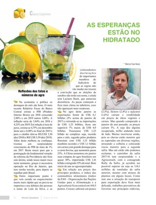 * Marcos Fava Neves
Coluna Caipirinha
Revista Canavieiros Fevereiro de 201822
Reflexões dos fatos e
números do agro
Na economia e política os
destaques do mês são bons. O mais
recente Relatório Focus do Banco
Central estima o PIB (Produto
Interno Bruto) em 2018 crescendo
2,80% e em 2019 outros 3,00%. A
inflação seria de 3,84% em 2018 e
4,25% em 2019. Em relação à taxa de
juros, estima-se 6,75% em dezembro
deste ano e 8,00% no final de 2019 e
para o câmbio têm-se R$/US$ 3,30
(dez/2018) e R$/US$ 3,39 (dez/2019).
Além desta melhora na confiança,
tivemos um surpreendente
crescimento do PIB de mais de 1%
em 2017. Resta torcer para que a
postergação da fundamental votação
da reforma da Previdência não freie
este ânimo, sendo nosso maior risco
neste momento, graças à necessária
operação no Rio de Janeiro, que
tem minha torcida, para depois se
espalhar pelo Brasil.
Outro importante ponto é
que vem caindo no esquecimento
muito mais rápido que eu previa na
imprensa e nos debates das pessoas
o nome de Lula da Silva, e as
contundentes
declarações
de importantes
membros do
Judiciário de
que as regras não
vão mudar me trazem
a convicção que as eleições de
outubro não terão seu nome, e ainda
sem Luciano Huck, que anunciou
desistência. As peças começam a
ficar mais claras no tabuleiro, caso
não apareçam mais surpresas.
No agro deste janeiro as
exportações foram de US$ 6,1
bilhões (5% acima de janeiro de
2017) e retirando-se as importações
de US$ 1,23 bilhões, ficou um
superávit 7% maior, de US$ 4,9
bilhões. Trouxemos US$ 1,23
bilhão no complexo soja, recorde
para o mês, seguido pelos produtos
florestais com US$ 1,15 bilhão
(também recorde) e US$ 1,1 bilhão
em carnes com grande destaque para
a carne bovina, que aumentou quase
25%. A China aumentou em janeiro
suas compras do agro brasileiro em
quase 30%, importando US$ 1,16
bilhão e atingindo 19% do total. Bom
início de ano ao agroexportador.
Em relação aos preços dos
principais produtos, o índice das
commodities alimentares (índice
da FAO – Organização das Nações
Unidas para a Alimentação e a
Agricultura) ficou estável em 169,5
pontos. Cereais subiram um pouco
(2,5%), lácteos (2,4%) e açúcares
(1,6%) caíram e estabilidade
em preços de óleos vegetais e
carnes. Mas quando comparado a
janeiro do ano passado, os preços
caíram 3%. A soja deu alguma
recuperada, milho andando meio
de lado. Muitas incertezas ainda,
pois as chuvas estão maiores que
as esperadas em diversas regiões,
atrasando a colheita e colocando
riscos maiores para a segunda
safra. Mas até então não podemos
reclamar, o caminhar da safra
2017/18 tem surpreendido e a
Agroconsult, com o consagrado
Rally da Safra, já acredita ser
possível superar na soja as 114,1
milhões de toneladas da safra
anterior, mesmo com atrasos de
plantios em alguns locais. Como
este ano a situação do transporte
para exportação deve ficar mais
delicada, trabalhos preventivos do
Governo nas principais rodovias,
As esperanças
estão no
hidratado
 