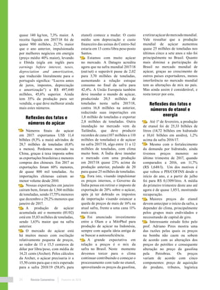 Revista Canavieiros Fevereiro de 201824
quase 140 kg/ton, 7,3% maior. A
receita líquida em 2017/18 foi de
quase 900 milhões, 21,7% maior
que o ano anterior, impulsionada
por melhores negócios em energia
(preço médio 40% maior), levando
o Ebitda (sigla em inglês para
earnings before interest, taxes,
depreciation and amortization,
que traduzido literalmente para o
português significa: “Lucros antes
de juros, impostos, depreciação
e amortização”) a R$ 497,440
milhões, 45,6% superior. Ainda
tem 35% da produção para ser
vendida, o que deve melhorar ainda
mais estes números.
Reflexões dos fatos e
números do açúcar
Números finais do açúcar
em 2017: exportamos US$ 11,4
bilhões (9,3% a mais) advindos de
28,7 milhões de toneladas (0,8%
a menos). Perdemos mercado na
China, graças à taxa imposta sobre
as exportações brasileiras e menores
compras dos chineses. Em 2017 as
exportações foram 60% menores,
de quase 800 mil toneladas. As
importações chinesas caíram ao
menor volume desde 2010.
Nossas exportações em janeiro
caíram bem, foram de 1,566 milhão
de toneladas, sendo 17,75% menores
que dezembro e 29,2% menores que
janeiro de 2017.
A produção de açúcar
acumulada até o momento (01/02)
está em 35,83 milhões de toneladas,
sendo 1,63% maior que na safra
anterior.
O mercado do açúcar está
há muitos meses com oscilação
relativamente pequena de preços,
ao redor de 13 e 15,5 centavos de
dólar por libra/peso, com média de
14,21 cents (Archer). Pelos cálculos
da Archer, o açúcar precisaria ir a
15,50 cents para que o mix esperado
para a safra 2018/19 (58,6% para
etanol) comece a mudar. O custo
médio sem depreciação e custo
financeiro das usinas do Centro-Sul
estaria em 13 cents/libra peso posto
Santos.
Estamos com muito açúcar
no mercado. A Datagro acredita
agora que na safra mundial 2017/18
(out/set) o superávit passe de 2,02
para 3,70 milhões de toneladas,
aumentando a relação estoque
consumo no final da safra para
42,4%. A União Europeia também
deve inundar o mundo de açúcar,
produzindo 20,5 milhões de
toneladas nesta safra 2017/18,
contra 16,8 milhões na anterior,
reduzindo suas importações em
1,8 milhão de toneladas e exportar
2,8 milhões de toneladas. Outra
inundação no mercado vem da
Tailândia, que deve produzir
recordes de cana (107 milhões a 110
milhões de toneladas) e de açúcar
na safra 2017/18, algo entre 11 a 12
milhões de toneladas, com clima
muito bom. A Índia deve inundar
o mercado com uma produção
em 2017/18 quase 23% acima da
produção anterior, pulando de 20
para quase 25 milhões de toneladas.
Fora isto, visando impulsionar
os preços internos, o Governo da
Índia pensa em retirar o imposto de
exportação de 20% sobre o açúcar,
após já ter dobrado os impostos
de importação visando estancar a
queda de preços de mais de 16% na
atual safra, frente a uma cana 11%
mais cara.
Foi anunciado investimento
entre a Olam e a MitrPhol para
produção de açúcar na Indonésia,
sempre com aquela ideia antiga de
se buscar a autossuficiência.
A grande expectativa em
relação a preços é o mix da
safra no Brasil. Neste momento
devemos torcer para o clima
continuar contribuindo e começar o
processamento com tudo no etanol,
aproveitando os preços da gasolina,
eretiraraçúcardomercadomundial.
Vale ressaltar que a produção
mundial de açúcar aumentou
quase 25 milhões de toneladas nos
últimos cinco a sete anos e não foi
principalmente no Brasil. Quanto
mais diminui a participação do
Brasil no mercado mundial de
açúcar, graças ao crescimento de
outros países exportadores, menos
interferência no mercado mundial
tem as alterações de mix no país.
Mas ainda assim é considerável, e
resta torcer por esta.
Reflexões dos fatos e
números do etanol e
energia
Até 1º de fevereiro, a produção
de etanol foi de 25,33 bilhões de
litros (14,72 bilhões em hidratado
e 10,61 bilhões em anidro), 1,2%
acima da safra 2016/17.
Mesmo com o fortalecimento
da demanda por hidratado, ainda
tivemos preços menores no
último trimestre de 2017, quando
comparados a 2016, em 11,7%
(R$ 1,648/l). Um dos motivos é
que voltou o PIS/COFINS desde o
início do ano, e a partir de julho
foi para R$ 0,1309/litro. A média
do primeiro trimestre deste ano até
agora é de quase 1,85/l, mostrando
recuperação.
Maiores preços do etanol
devem antecipar o início da safra, a
depender do clima, principalmente
pelos grupos mais endividados e
necessitando de capital de giro.
Interessante estudo feito pelo
prof. Adriano Pires mostra uma
das razões pelas quais os preços
na bomba não caem ou sobem
de acordo com as alterações dos
preços do petróleo e consequente
alteração no preço da gasolina
pela Petrobras. Os preços
variam de acordo com cinco
componentes: preço de aquisição
do produto, tributos, logística
 