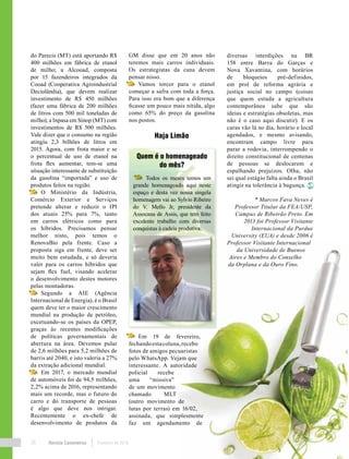 Revista Canavieiros Fevereiro de 201826
diversas interdições na BR
158 entre Barra do Garças e
Nova Xavantina, com horários
de bloqueios pré-definidos,
em prol de reforma agrária e
justiça social no campo (coisas
que quem estuda a agricultura
contemporânea sabe que são
ideias e estratégias obsoletas, mas
não é o caso aqui discutir). E os
caras vão lá no dia, horário e local
agendados, e mesmo avisando,
encontram campo livre para
parar a rodovia, interrompendo o
direito constitucional de centenas
de pessoas se deslocarem e
espalhando prejuízos. Olha, não
sei qual estágio falta ainda o Brasil
atingir na tolerância à bagunça.
* Marcos Fava Neves é
Professor Titular da FEA/USP,
Campus de Ribeirão Preto. Em
2013 foi Professor Visitante
Internacional da Purdue
University (EUA) e desde 2006 é
Professor Visitante Internacional
da Universidade de Buenos
Aires e Membro do Conselho
da Orplana e da Ouro Fino.
do Parecis (MT) está aportando R$
400 milhões em fábrica de etanol
de milho; a Alcooad, composta
por 15 fazendeiros integrados da
Cooad (Cooperativa Agroindustrial
Deciolândia), que devem realizar
investimento de R$ 450 milhões
(fazer uma fábrica de 200 milhões
de litros com 500 mil toneladas de
milho); a Inpasa em Sinop (MT) com
investimentos de R$ 500 milhões.
Vale dizer que o consumo na região
atingiu 2,3 bilhões de litros em
2015. Agora, com frota maior e se
o percentual de uso de etanol na
frota flex aumentar, tem-se uma
situação interessante de substituição
da gasolina “importada” e uso de
produtos feitos na região.
O Ministério da Indústria,
Comércio Exterior e Serviços
pretende alterar e reduzir o IPI
dos atuais 25% para 7%, tanto
em carros elétricos como para
os híbridos. Precisamos pensar
melhor nisto, pois temos o
RenovaBio pela frente. Caso a
proposta siga em frente, deve ser
muito bem estudada, e só deveria
valer para os carros híbridos que
sejam flex fuel, visando acelerar
o desenvolvimento destes motores
pelas montadoras.
Segundo a AIE (Agência
Internacional de Energia), é o Brasil
quem deve ter o maior crescimento
mundial na produção de petróleo,
excetuando-se os países da OPEP,
graças às recentes modificações
de políticas governamentais de
abertura na área. Devemos pular
de 2,6 milhões para 5,2 milhões de
barris até 2040, e isto valeria a 27%
da extração adicional mundial.
Em 2017, o mercado mundial
de automóveis foi de 94,5 milhões,
2,2% acima de 2016, representando
mais um recorde, mas o futuro do
carro e do transporte de pessoas
é algo que deve nos intrigar.
Recentemente o ex-chefe de
desenvolvimento de produtos da
GM disse que em 20 anos não
teremos mais carros individuais.
Os estrategistas da cana devem
pensar nisso.
Vamos torcer para o etanol
começar a safra com toda a força.
Para isso era bom que a diferença
ficasse um pouco mais nítida, algo
como 65% do preço da gasolina
nos postos.
Haja Limão
Em 19 de fevereiro,
fechandoestacoluna,recebo
fotos de amigos pecuaristas
pelo WhatsApp. Vejam que
interessante. A autoridade
policial recebe
uma “missiva”
de um movimento
chamado MLT
(outro movimento de
lutas por terras) em 16/02,
assinada, que simplesmente
faz um agendamento de
Quem é o homenageado
do mês?
Todos os meses temos um
grande homenageado aqui neste
espaço e desta vez nossa singela
homenagem vai ao Sylvio Ribeiro
do V. Mello Jr, presidente da
Assocana de Assis, que tem feito
excelente trabalho com diversas
conquistas à cadeia produtiva.
 