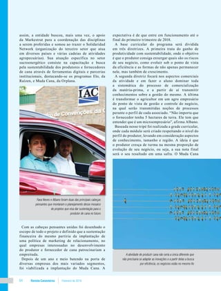 Revista Canavieiros Fevereiro de 201864
assim, a entidade buscou, mais uma vez, o apoio
da Markestrat para a coordenação das disciplinas
a serem proferidas e somou ao trazer o Solidaridad
Network (organização do terceiro setor que atua
em diversos países e várias cadeias de atividades
agropecuárias). Sua atuação específica no setor
sucroenergético consiste na capacitação e busca
pela sustentabilidade dos produtores e fornecedores
de cana através de ferramentas digitais e parcerias
institucionais, destacando-se os programas Elo, da
Raízen, e Muda Cana, da Orplana.
Com as cabeças pensantes unidas foi desenhado o
escopo de todo o projeto e definido que a sustentação
financeira do mesmo partiria da implantação de
uma política de marketing de relacionamento, no
qual empresas interessadas no desenvolvimento
do produtor e fornecedor de cana patrocinariam a
empreitada.
Depois de um ano e meio batendo na porta de
diversas empresas dos mais variados segmentos,
foi viabilizada a implantação do Muda Cana. A
expectativa é de que entre em funcionamento até o
final do primeiro trimestre de 2018.
A base curricular do programa será dividida
em três diretrizes. A primeira trata do ganho de
produtividade com sustentabilidade, onde o objetivo
é que o produtor consiga enxergar quais são os riscos
de seu negócio, como evoluir sob o ponto de vista
da eficiência e as formas de não apenas permanecer
nele, mas também de crescimento.
A segunda diretriz focará nos aspectos comerciais
da atividade e em fazer o aluno dominar toda
a sistemática do processo de comercialização
da matéria-prima, e a partir de aí transmitir
conhecimentos sobre a gestão do mesmo. A última
é transformar o agricultor em um agro empresário
do ponto de vista de gestão e controle do negócio,
na qual serão transmitidas noções de processos
perante o perfil de cada associado. “Não importa que
o fornecedor tenha 5 hectares de terra. Ele tem que
entender que é um microempresário”, afirma Albano.
Baseada nesse tripé foi realizada a grade curricular,
onde cada módulo será criado respeitando o nível do
perfil do produtor, levando em consideração aspectos
de conhecimento, tamanho e região. A ideia é que
o produtor cresça de turma na mesma proporção de
evolução de seu negócio, ou seja, a sua nota final
será o seu resultado em uma safra. O Muda Cana
A atividade de produzir cana não seria a única diferente que
não precisaria se adaptar as inovações e a partir delas a busca
por eficiência, os negócios estão no mesmo fio
Fava Neves e Albano foram duas das principais cabeças
pensantes que montaram o planejamento desse mosaico
de projetos que visa dar sustentação para o
produtor de cana no futuro
 