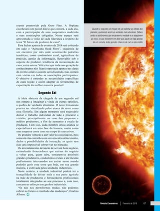 Revista Canavieiros Fevereiro de 2018 67
evento promovido pela Ouro Fino. A Orplana
coordenará um painel diário que contará, a cada dia,
com a participação de uma cooperativa madrinha
e suas associações coligadas. Nesse espaço será
apresentada a visão de cada liderança a respeito do
tema “O futuro do produtor de cana”.
Para fechar a pauta de eventos de 2018 será colocado
em ação o “Agrocana Road Show”, sequência de
um encontro por mês onde acontecerão palestras
temáticas, como condomínio rural, agricultura de
precisão, gestão da informação, RenovaBio sob o
aspecto do produtor, tendência da mecanização da
cana, entre outros. Vale citar que toda essa geração de
conhecimento não ficará represada apenas nas datas
de eventos onde o assunto será discutido, mas contará
com visitas em todas as associações participantes.
O objetivo é entender as necessidades específicas
de cada região e assim adaptar as ferramentas de
capacitação da melhor maneira possível.
Segundo Sol
A ideia abstrata da chegada de um segundo sol
nos remete a imaginar a vinda de outras opiniões,
a quebra de verdades absolutas. O novo Consecana
precisa ser visualizado pelos atores do setor como
essa filosofia. Em algum momento será necessário
deixar o trabalho individual de lado e procurar o
vizinho, principalmente no caso dos pequenos e
médios produtores, a fim de aumentar a escala de
produção. Com isso, cada membro dessa aliança se
especializará em uma fase da lavoura, assim como
uma empresa conta com seu corpo de executivos.
Os grandes voltarão a dar valor às associações, pois
somente elas contarão com universo de conhecimento,
dados e possibilidades de interação, as quais sem
elas será impossível sobreviver no mercado.
Os arrendamentos deixarão de ser um bom negócio,
estimulando fornecedores que saíram do negócio
a voltar para, quem sabe, tornarem-se possíveis
grandes produtores, condomínios rurais e até mesmo
profissionais interessados em entrar nesse mundo
poderão gerir essa terra que hoje, em sua grande
maioria, é cultivada pelas unidades industriais.
Neste cenário, a unidade industrial poderá ter a
tranquilidade de deixar toda a sua parte agrícola
na mão de produtores e fornecedores profissionais
totalmente integrados ao seu processo e, com isso,
concentrar esforços em ganhos industriais.
“Se não nos permitirmos mudar, não podemos
cobrar no futuro o resultado das mudanças”, finaliza
Albano.
Quando o segundo sol chegar ele vai realinhar as órbitas dos
planetas, quebrando assim as verdades mais absolutas. Sábios
serão os astrônomos que encararem a verdade e se adaptarem
ao novo, os que insistirem em dizer que aquilo se trata apenas
de um cometa, terão grandes chances de cair no descrédito
 