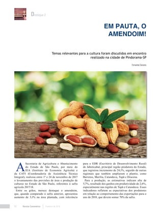 Revista Canavieiros Fevereiro de 201882
Em pauta, o
amendoim!
Fernanda Clariano
Temas relevantes para a cultura foram discutidos em encontro
realizado na cidade de Pindorama-SP
Destaque 2
A
Secretaria de Agricultura e Abastecimento
do Estado de São Paulo, por meio do
IEA (Instituto de Economia Agrícola) e
da CATI (Coordenadoria de Assistência Técnica
Integral), realizou entre 1º e 24 de novembro de 2017
o levantamento das previsões de área e produção de
culturas no Estado de São Paulo, referentes à safra
agrícola 2017/18.
Entre os grãos, merece destaque o amendoim,
que, quando comparado à safra anterior, apresentou
aumento de 3,1% na área plantada, com relevância
para o EDR (Escritório de Desenvolvimento Rural)
de Jaboticabal, principal região produtora do Estado,
que registrou incremento de 24,1%, seguido de outras
regionais que também ampliaram o plantio, como
Barretos, Marília, Catanduva, Tupã e Dracena.
Para a produção, as estimativas indicam alta de
5,7%, resultado dos ganhos em produtividade de 2,6%,
especialmente nas regiões de Tupã e Catanduva. Esses
indicadores refletem as expectativas dos produtores
em relação ao comportamento das exportações para o
ano de 2018, que devem somar 70% da safra.
 