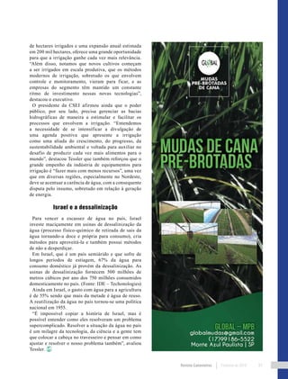Revista Canavieiros Fevereiro de 2018 91
de hectares irrigados e uma expansão anual estimada
em 200 mil hectares, oferece uma grande oportunidade
para que a irrigação ganhe cada vez mais relevância.
“Além disso, notamos que novos cultivos começam
a ser irrigados em escala produtiva, que os métodos
modernos de irrigação, sobretudo os que envolvem
controle e monitoramento, vieram para ficar, e as
empresas do segmento têm mantido um constante
ritmo de investimento nessas novas tecnologias”,
destacou o executivo.
O presidente da CSEI afirmou ainda que o poder
público, por seu lado, precisa gerenciar as bacias
hidrográficas de maneira a estimular e facilitar os
processos que envolvem a irrigação. “Entendemos
a necessidade de se intensificar a divulgação de
uma agenda positiva que apresente a irrigação
como uma aliada do crescimento, do progresso, da
sustentabilidade ambiental e voltada para auxiliar no
desafio de produzir cada vez mais alimentos para o
mundo”, destacou Tessler que também reforçou que o
grande empenho da indústria de equipamentos para
irrigação é “fazer mais com menos recursos”, uma vez
que em diversas regiões, especialmente no Nordeste,
deve se acentuar a carência de água, com a consequente
disputa pelo insumo, sobretudo em relação à geração
de energia.
Israel e a dessalinização
Para vencer a escassez de água no país, Israel
investe maciçamente em usinas de dessalinização da
água (processo físico-químico de retirada de sais da
água tornando-a doce e própria para consumo), cria
métodos para aproveitá-la e também possui métodos
de não a desperdiçar.
Em Israel, que é um país semiárido e que sofre de
longos períodos de estiagem, 67% da água para
consumo doméstico já provém da dessalinização. As
usinas de dessalinização fornecem 500 milhões de
metros cúbicos por ano dos 750 milhões consumidos
domesticamente no país. (Fonte: IDE – Techonologies)
Ainda em Israel, o gasto com água para a agricultura
é de 55% sendo que mais da metade é água de reuso.
A reutilização da água no país tornou-se uma política
nacional em 1955.
“É impossível copiar a história de Israel, mas é
possível entender como eles resolveram um problema
supercomplicado. Resolver a situação da água no país
é um milagre da tecnologia, da ciência e a gente tem
que colocar a cabeça no travesseiro e pensar em como
ajustar e resolver o nosso problema também”, avaliou
Tessler.
 