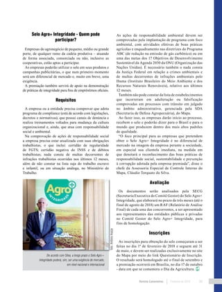 Revista Canavieiros Fevereiro de 2018 99
Selo Agro+ Integridade - Quem pode
participar?
Empresas do agronegócio de pequeno, médio ou grande
porte, de qualquer ramo da cadeia produtiva – atuando
de forma associada, consorciada ou não, inclusive as
cooperativas, estão aptas a participar.
As empresas poderão utilizar o selo em seus produtos e
campanhas publicitárias, o que num primeiro momento
será um diferencial de mercado e, muito em breve, uma
exigência.
A premiação também servirá de apoio na demonstração
de práticas de integridade para fins de empréstimos oficiais.
Requisitos
A empresa ou a entidade precisa comprovar que adota
programa de compliance (está de acordo com legislações,
decretos e normativas), que possui canais de denúncia e
realiza treinamentos voltados para mudança da cultura
organizacional e, ainda, que atua com responsabilidade
social e ambiental.
Na comprovação de ações de responsabilidade social
a empresa precisa estar atualizada com suas obrigações
trabalhistas, o que inclui: certidão de regularidade
de FGTS; certidão negativa do INSS e de débitos
trabalhistas; nada consta de multas decorrentes de
infrações trabalhistas ocorridas nos últimos 12 meses,
além de não constar na lista suja do trabalho escravo
e infantil, ou em situação análoga, no Ministério do
Trabalho.
Já
As ações de responsabilidade ambiental devem ser
comprovadas pela implantação de programa com foco
ambiental, com atividades efetivas de boas práticas
agrícolas e enquadramento nas diretrizes do Programa
ABC (de redução na emissão de gás carbônico) ou em
uma das metas dos 17 Objetivos de Desenvolvimento
Sustentável da Agenda 2030 da ONU (Organização das
Nações Unidas). É necessário também o nada consta
da Justiça Federal em relação a crimes ambientais e
de multas decorrentes de infrações ambientais pelo
Ibama (Instituto Brasileiro do Meio Ambiente e dos
Recursos Naturais Renováveis), relativo aos últimos
12 meses.
Também não pode constar da lista de estabelecimentos
que incorreram em adulteração ou falsificação
comprovadas em processos com trânsito em julgado
no âmbito administrativo, gerenciada pela SDA
(Secretaria de Defesa Agropecuária), do Mapa.
Ao fazer isso, as empresas darão início ao processo,
recebem o selo e poderão dizer para o Brasil e para o
mundo que produzem dentro dos mais altos padrões
de qualidade.
“O foco principal para as empresas que pretendem
obter o Selo Agro+ Integridade é no diferencial de
mercado na imagem da empresa perante a sociedade,
em especial sua clientela imediata, na medida em
que denotará o reconhecimento das boas práticas de
responsabilidade social, sustentabilidade e prevenção
à corrupção adotada pela empresa premiada”, disse o
chefe da Assessoria Especial de Controle Interno do
Mapa, Cláudio Torquato da Silva.
Avaliação
Os documentos serão analisados pela SECG
(Secretaria Executiva do Comitê Gestor) do Selo Agro+
Integridade, que elaborará no prazo de três meses (até o
final de agosto de 2018) um RAF (Relatório de Análise
Final) de cada uma das concorrentes, a ser apresentado
aos representantes das entidades públicas e privadas
no Comitê Gestor do Selo Agro+ Integridade, para
fins de homologação.
Inscrições
As inscrições para obtenção do selo começaram a ser
feitas no dia 1º de fevereiro de 2018 e seguem até 31
de maio, e devem ser realizadas exclusivamente no site
do Mapa por meio do link Questionário de Inscrição.
O resultado será homologado até o final de setembro e
a premiação ocorrerá em Brasília, no dia 17 de outubro
- data em que se comemora o Dia da Agricultura.
De acordo com Silva, a longo prazo o Selo Agro+
Integridade poderá, sim, ser uma exigência de mercado,
em nível nacional e internacional
foto:AntônioAraújo
 