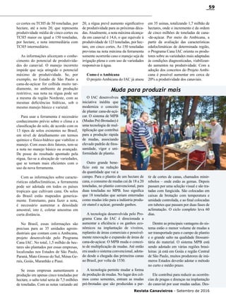 Revista Canavieiros - Setembro de 2016
59
co cortes ou TCH5 de 50 toneladas, por
hectare, até a nota 20, que representa
produtividade média de cinco cortes ou
TCH5 maior ou igual a 150 toneladas,
por hectare, e nota intermediária com
TCH5 intermediário.
As informações alicerçam o conhe-
cimento do potencial de produtivida-
des do canavial. O manejo incorreto
impede que seja atingido o potencial
máximo de produtividade. Se, por
exemplo, no Estado de São Paulo a
cana-de-açúcar for colhida muito tar-
diamente, no ambiente de produção
restritivo, sua nota na régua pode ser
a mesma da região Nordeste, com as
mesmas deficiências hídricas, sob o
mesmo manejo básico e varietal.
Para usar a ferramenta é necessário
conhecimento prévio sobre o clima e a
classificação do solo, de acordo com os
13 tipos de solos existentes no Brasil,
em nível de detalhamento em termos
químico e físico-hídrico que viabilize o
manejo. Com esses dois fatores, tem-se
a nota no manejo básico ou avançado.
De posse do resultado apontado pela
régua, faz-se a alocação de variedades,
que se tornam mais eficientes com o
uso da nova ferramenta.
Com as informações sobre caracte-
rísticas edafloclimáticas, a ferramenta
pode ser adotada em todos os países
tropicais que cultivam cana. Os solos
do Brasil estão mapeados generica-
mente. Entretanto, para fazer a nota,
é necessário aumentar a densidade
amostral, isto é, coletar amostras em
curta distância.
No Brasil, essas informações são
precisas para as 35 unidades agroin-
dustriais que contam com o Ambicana,
projeto desenvolvido pelo Programa
Cana IAC. No total, 1,5 milhão de hec-
tares são plantados por essas empresas,
localizadas nos Estados de São Paulo,
Paraná, Mato Grosso do Sul, Minas Ge-
rais, Goiás, Maranhão e Piauí.
Se essas empresas aumentassem a
produção em apenas cinco toneladas por
hectare, o salto total seria de 7,5 milhões
de toneladas. Com as notas variando até
20, a régua prevê aumento significativo
de produtividade para as próximas déca-
das.Atualmente, a nota máxima alcança-
da em canavial é 14,6, o que equivale à
produtividade de 123 toneladas, por hec-
tare, em cinco cortes. As 150 toneladas
previstas na nota máxima da ferramenta
somente ocorrerão caso o manejo seja de
irrigação plena e com uso de variedades
responsivas à água.
Como é o Ambicana
O projeto Ambicana do IAC já atuou
O IAC desenvolveu
iniciativa inédita que
moderniza o conceito
de plantar cana-de-açú-
car. O sistema de MPB
(Mudas Pré-Brotadas) é
uma tecnologia de mul-
tiplicação que contribui
para a produção rápida
de mudas, associando
elevado padrão de fitos-
sanidade, vigor e uni-
formidade de plantio.
Outro grande bene-
fício está na redução
da quantidade que vai a
campo. Para o plantio de um hectare de
cana, o consumo de mudas cai de 18 a 20
toneladas, no plantio convencional, para
duas toneladas no MPB. Isso significa
que 18 toneladas que seriam enterradas
como mudas irão para a indústria produ-
zir etanol e açúcar, gerando ganhos.
A tecnologia desenvolvida pelo Pro-
grama Cana do IAC é direcionada a
aumentar a eficiência e os ganhos eco-
nômicos na implantação de viveiros,
replantio de áreas comerciais e possivel-
mente renovação e expansão de áreas de
cana-de-açúcar. O MPB muda o concei-
to de multiplicação de mudas. Até então
era usado o sistema convencional, adota-
do desde a chegada das primeiras canas
ao Brasil, por volta de 1530.
A tecnologia permite mudar a forma
de produção de mudas. No lugar dos col-
mos como sementes, entram as mudas
pré-brotadas que são produzidas a par-
em 35 usinas, totalizando 1,7 milhão de
hectares, onde o incremento é da ordem
de cinco milhões de toneladas de cana-
-de-açúcar. Por meio do Ambicana, a
partir da avaliação das características
edafoclimáticas de determinada região,
o Programa Cana IAC orienta os produ-
tores sobre as variedades mais adaptadas
às condições diagnosticadas, viabilizan-
do aumentos na produtividade. Com a
adoção dos conceitos do Projeto Ambi-
cana é possível aumentar em cerca de
20% a produtividade dos canaviais.
Muda para produzir mais
tir de cortes de canas, chamados minir-
rebolos – onde estão as gemas. Depois
passam por uma seleção visual e são tra-
tadas com fungicida. São colocadas em
caixas de brotação com temperatura e
umidade controlada, e ao final colocadas
em tubetes que passam por duas fases de
aclimatação. O ciclo completo leva 60
dias.
Dentre as principais vantagens do sis-
tema estão o menor volume de mudas a
ser transportado para o campo de plantio
e o grande salto na qualidade fitossani-
tária do material. O sistema MPB está
sendo adotado em várias regiões brasi-
leiras: já está em Goiás e região Central
de São Paulo, muitos produtores de inú-
meros Estados deverão adotar o método
no curto e médio prazo.
Ele contribui para reduzir as ocorrên-
cias de pragas e doenças na implantação
do canavial por usar mudas sadias. Des-
 