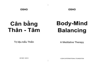 |
|
OSHO
Cân bằng
Thân - Tâm
Trị liệu kiểu Thiền
HÀ NỘI 3/2010
OSHO
Body-Mind
Balancing
A Meditative Therapy
OSHO INTERNATIONAL FOUNDATION
 