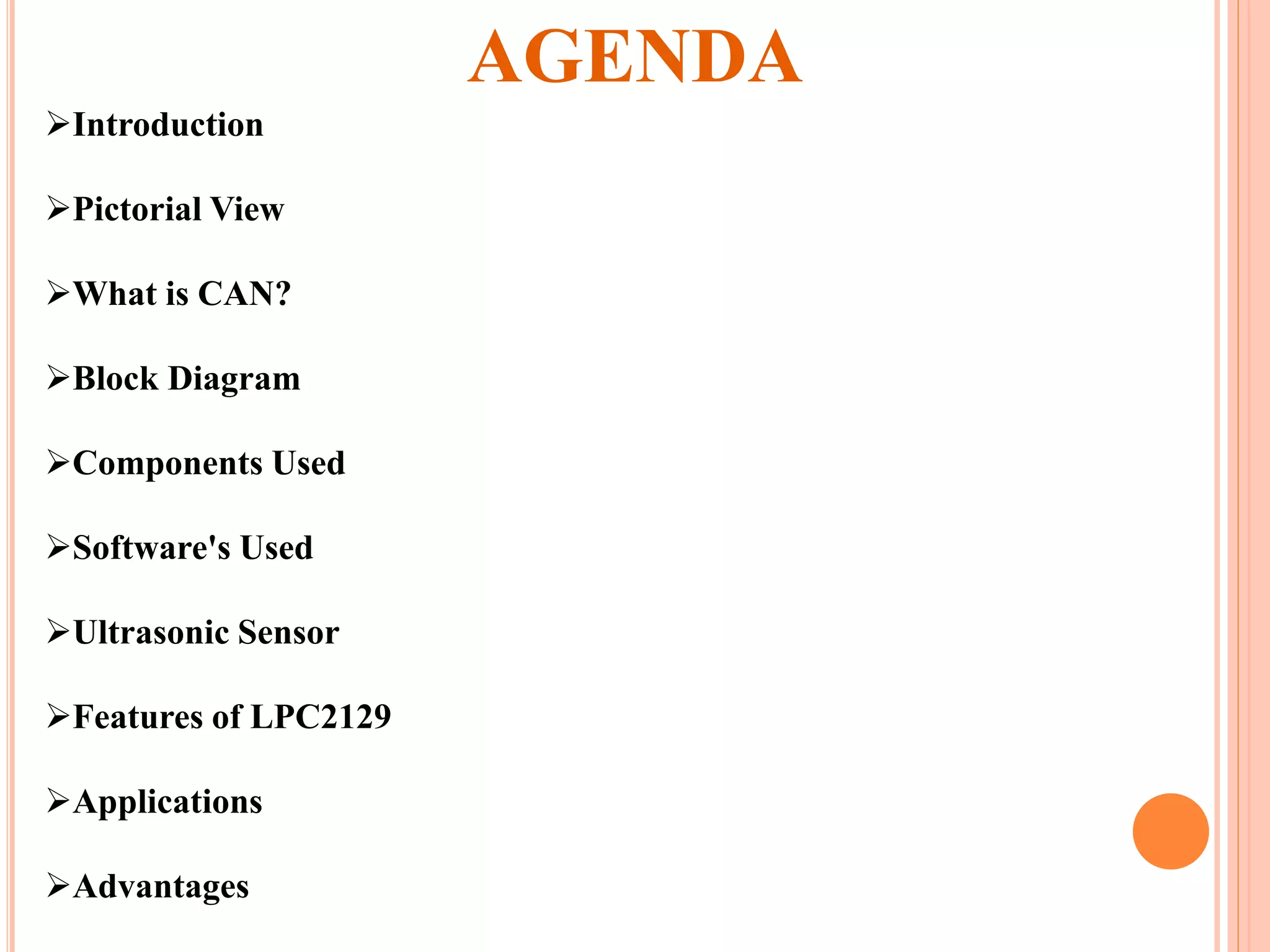AGENDA
Introduction
Pictorial View
What is CAN?
Block Diagram
Components Used
Software's Used
Ultrasonic Sensor
Features of LPC2129
Applications
Advantages
 