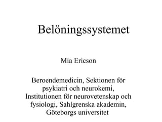 Belöningssystemet Mia Ericson Beroendemedicin, Sektionen för psykiatri och neurokemi, Institutionen för neurovetenskap och fysiologi, Sahlgrenska akademin, Göteborgs universitet  