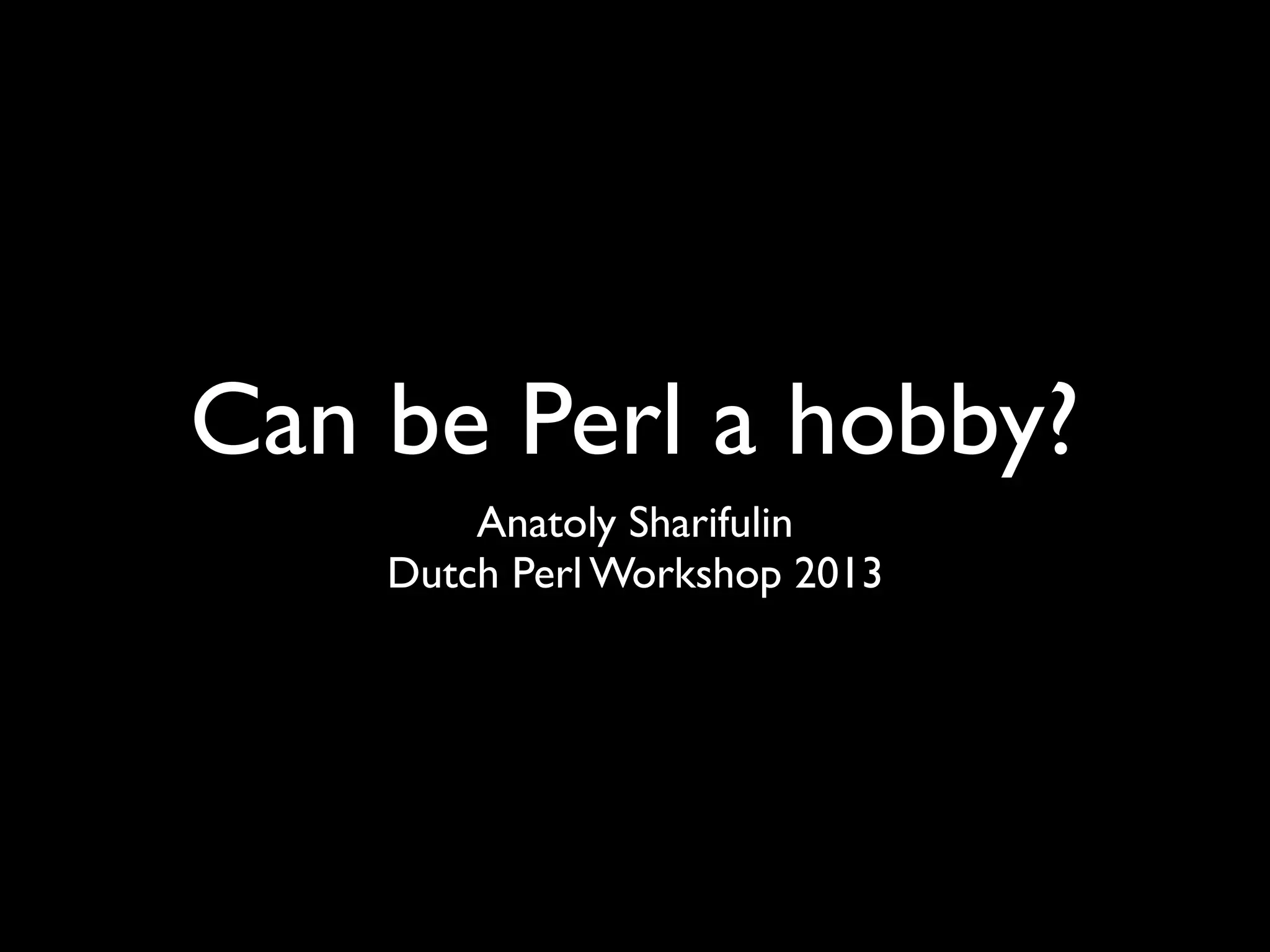 Can Perl be a hobby?
Anatoly Sharifulin
Dutch Perl Workshop 2013
 