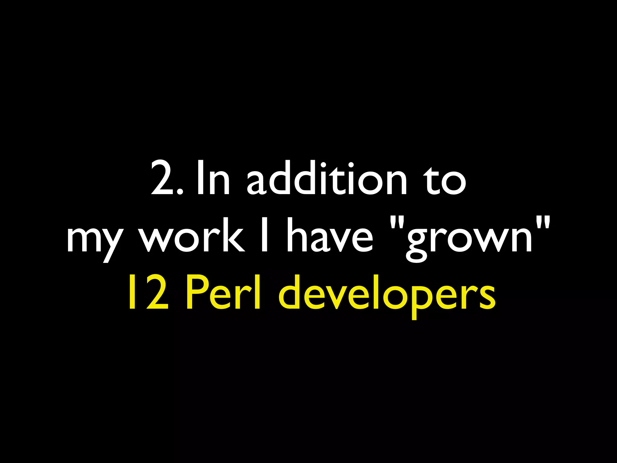 2. In addition to
my work I have "grown"
12 Perl developers
 